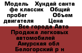  › Модель ­ Хундай санта фе классик › Общий пробег ­ 92 000 › Объем двигателя ­ 2 › Цена ­ 650 000 - Все города Авто » Продажа легковых автомобилей   . Амурская обл.,Белогорский р-н